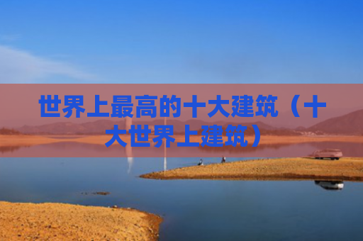 世界上最高的十大建筑（十大世界上建筑）