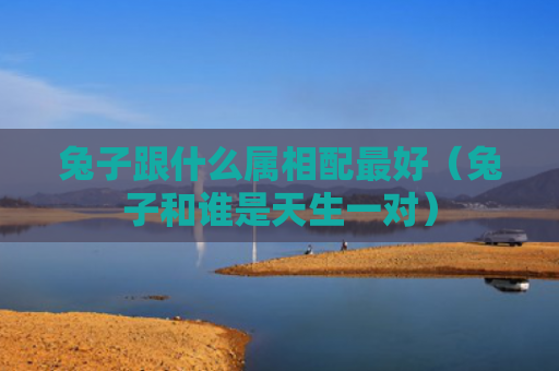 兔子跟什么属相配最好（兔子和谁是天生一对）