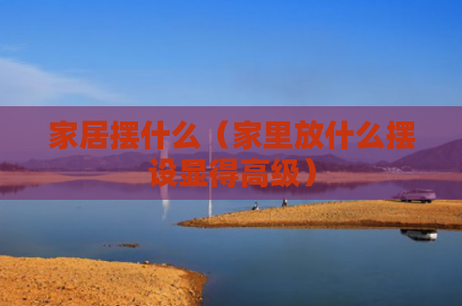 家居摆什么（家里放什么摆设显得高级）