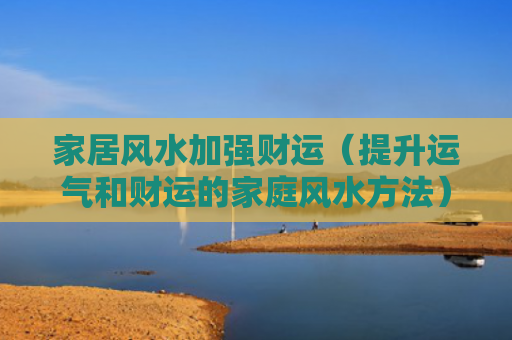 家居风水加强财运（提升运气和财运的家庭风水方法）