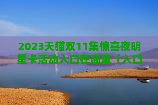 2023天猫双11集惊喜夜明星卡活动入口在哪里（入口惊喜明星）