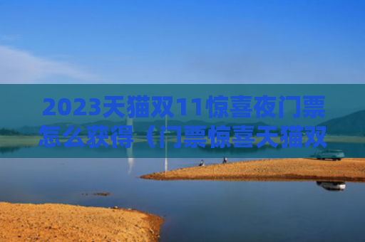 2023天猫双11惊喜夜门票怎么获得（门票惊喜天猫双）