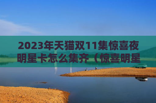 2023年天猫双11集惊喜夜明星卡怎么集齐（惊喜明星年天猫双）