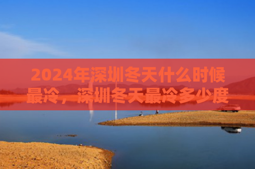 2024年深圳冬天什么时候最冷，深圳冬天最冷多少度（什么时候最冷深圳冬天）