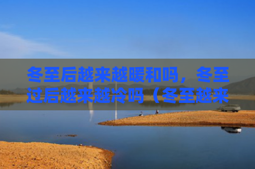 冬至后越来越暖和吗，冬至过后越来越冷吗（冬至越来越暖和）