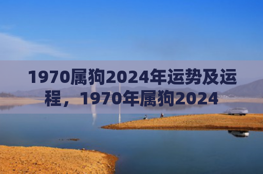 1970属狗2024年运势及运程，1970年属狗2024
