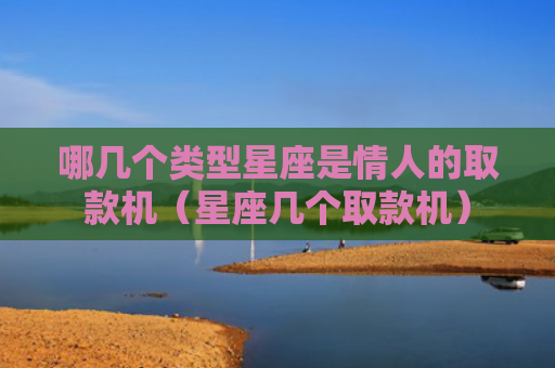 哪几个类型星座是情人的取款机（星座几个取款机）