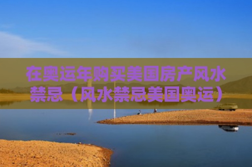 在奥运年购买美国房产风水禁忌（风水禁忌美国奥运）