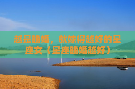 越是晚婚，就嫁得越好的星座女（星座晚婚越好）