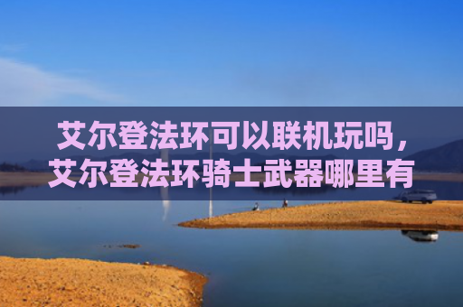 艾尔登法环可以联机玩吗，艾尔登法环骑士武器哪里有好的（艾尔联机骑士）