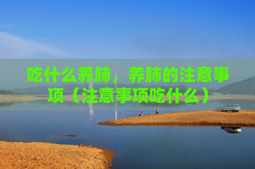 吃什么养肺，养肺的注意事项（注意事项吃什么）