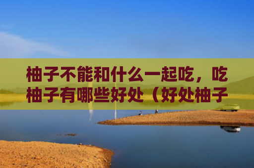柚子不能和什么一起吃，吃柚子有哪些好处（好处柚子一起吃）