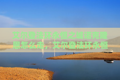 艾尔登法环永恒之城诺克隆恩怎么走，艾尔登法环永恒之城诺克史黛拉（之城艾尔永恒）