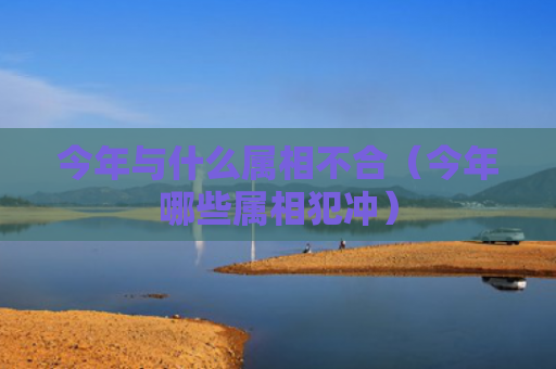 今年与什么属相不合（今年哪些属相犯冲）