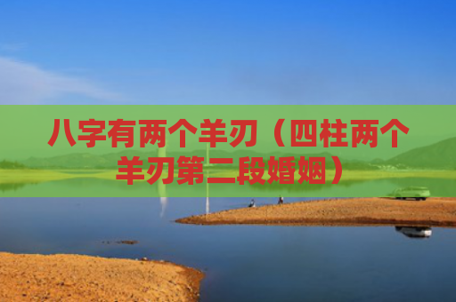 八字有两个羊刃（四柱两个羊刃第二段婚姻）
