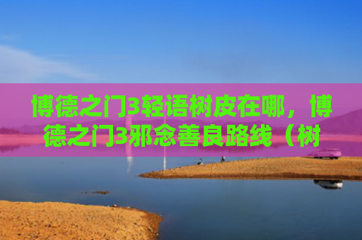 博德之门3轻语树皮在哪，博德之门3邪念善良路线（树皮之门博德）