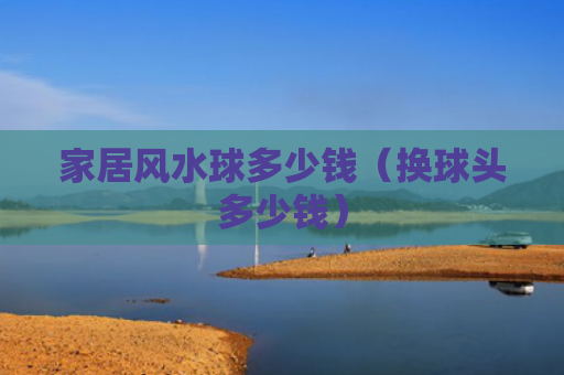 家居风水球多少钱（换球头多少钱）