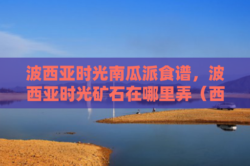 波西亚时光南瓜派食谱，波西亚时光矿石在哪里弄（西亚时光矿石）