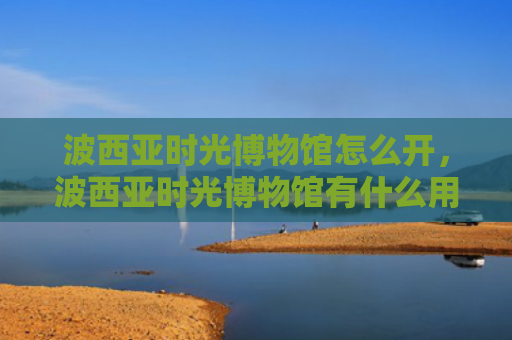 波西亚时光博物馆怎么开，波西亚时光博物馆有什么用（西亚博物馆时光）