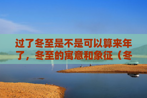 过了冬至是不是可以算来年了，冬至的寓意和象征（冬至冬至的寓意象征）