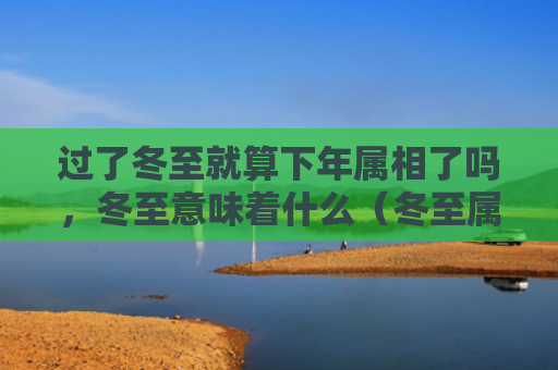 过了冬至就算下年属相了吗，冬至意味着什么（冬至属相下年）