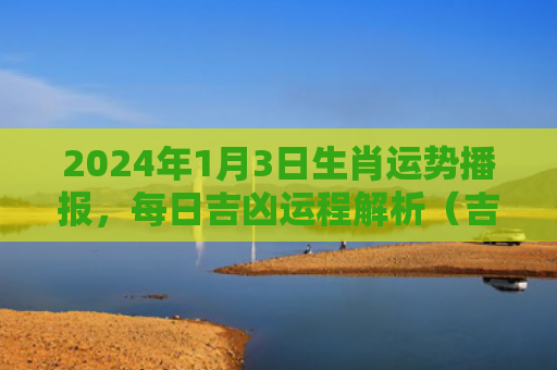 2024年1月3日生肖运势播报，每日吉凶运程解析（吉凶日生运势）