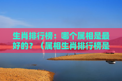 生肖排行榜：哪个属相是最好的？（属相生肖排行榜是最好的）