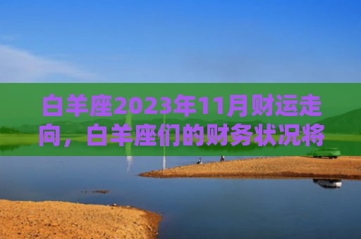 白羊座2023年11月财运走向，白羊座们的财务状况将会有何变化（白羊座财运将会）