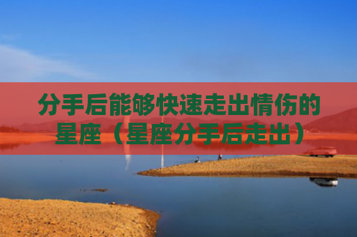 分手后能够快速走出情伤的星座（星座分手后走出）