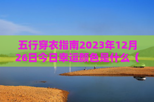 五行穿衣指南2023年12月26日今日幸运颜色是什么（今日幸运颜色五行穿衣指南是什么）