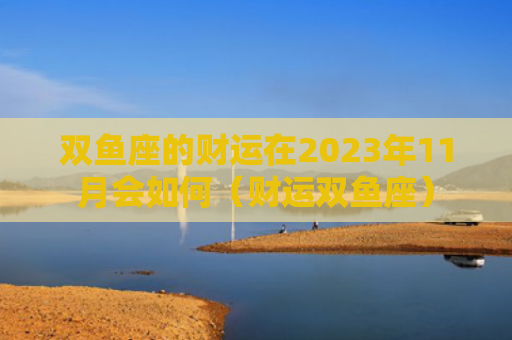 双鱼座的财运在2023年11月会如何（财运双鱼座）