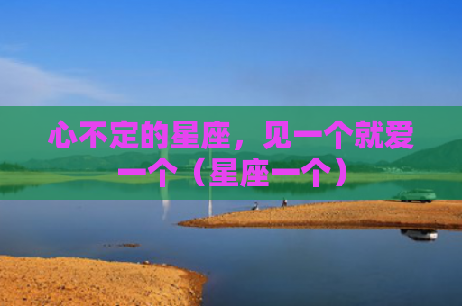 心不定的星座，见一个就爱一个（星座一个）