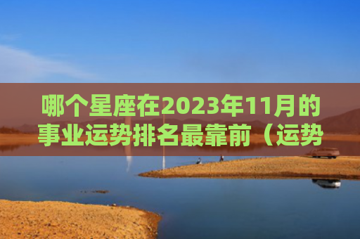 哪个星座在2023年11月的事业运势排名最靠前（运势星座靠前）