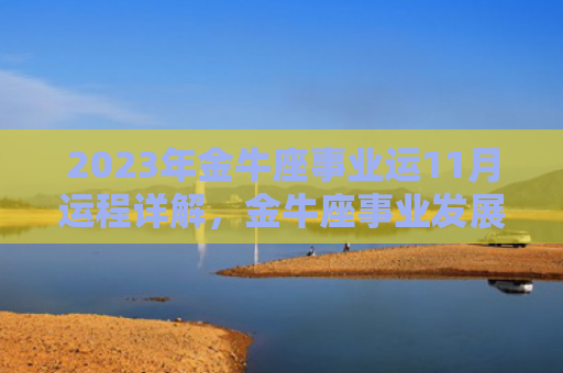 2023年金牛座事业运11月运程详解，金牛座事业发展将有何变化（金牛座事业运运程）