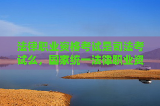 法律职业资格考试是司法考试么，国家统一法律职业资格考试怎么准备（职业资格考试法律司法考试）