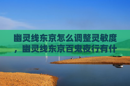 幽灵线东京怎么调整灵敏度，幽灵线东京百鬼夜行有什么用（怎么调整东京幽灵）
