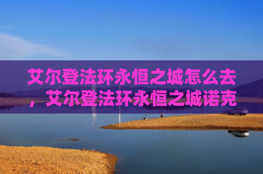 艾尔登法环永恒之城怎么去，艾尔登法环永恒之城诺克隆恩怎么走（之城艾尔永恒）