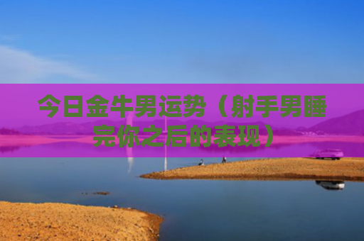 今日金牛男运势（射手男睡完你之后的表现）
