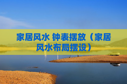 家居风水 钟表摆放（家居风水布局摆设）