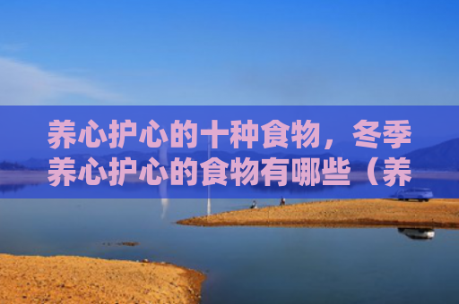 养心护心的十种食物，冬季养心护心的食物有哪些（养心食物十种）