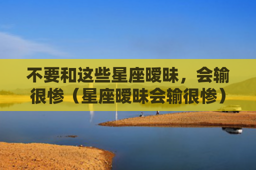 不要和这些星座暧昧，会输很惨（星座暧昧会输很惨）