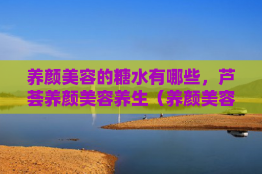 养颜美容的糖水有哪些，芦荟养颜美容养生（养颜美容糖水）