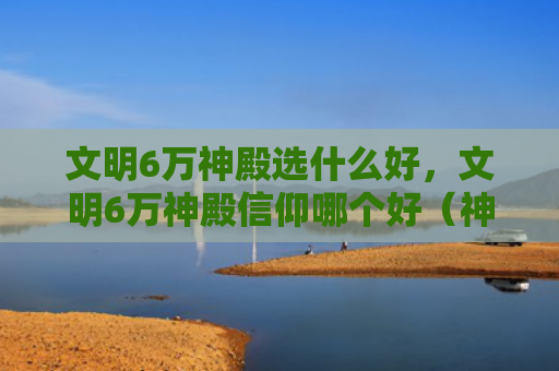 文明6万神殿选什么好，文明6万神殿信仰哪个好（神殿信仰文明）