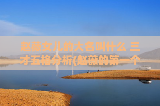 赵薇女儿的大名叫什么 三才五格分析(赵薇的第一个女儿叫什么)