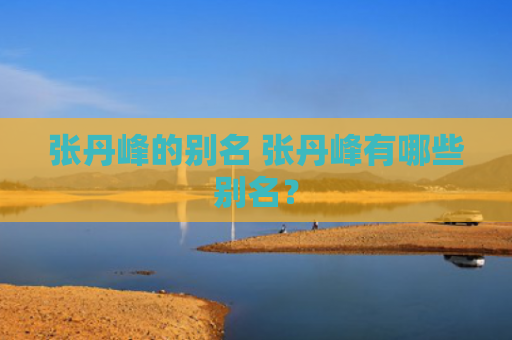 张丹峰的别名 张丹峰有哪些别名？