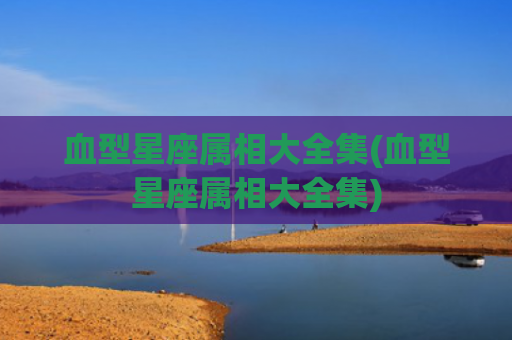 血型星座属相大全集(血型星座属相大全集)