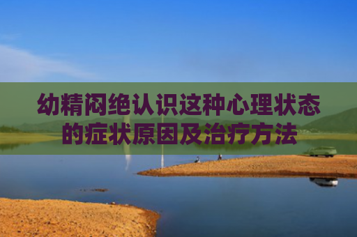 幼精闷绝认识这种心理状态的症状原因及治疗方法