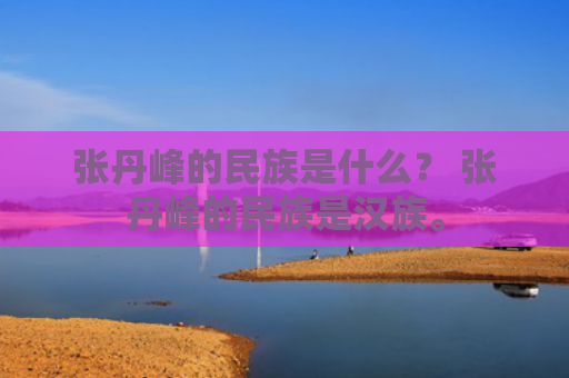 张丹峰的民族是什么？ 张丹峰的民族是汉族。