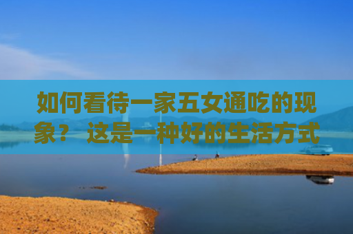 如何看待一家五女通吃的现象？ 这是一种好的生活方式吗？(如何看待一件事)