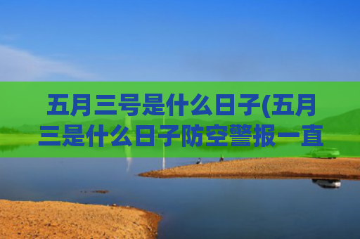 五月三号是什么日子(五月三是什么日子防空警报一直在响)